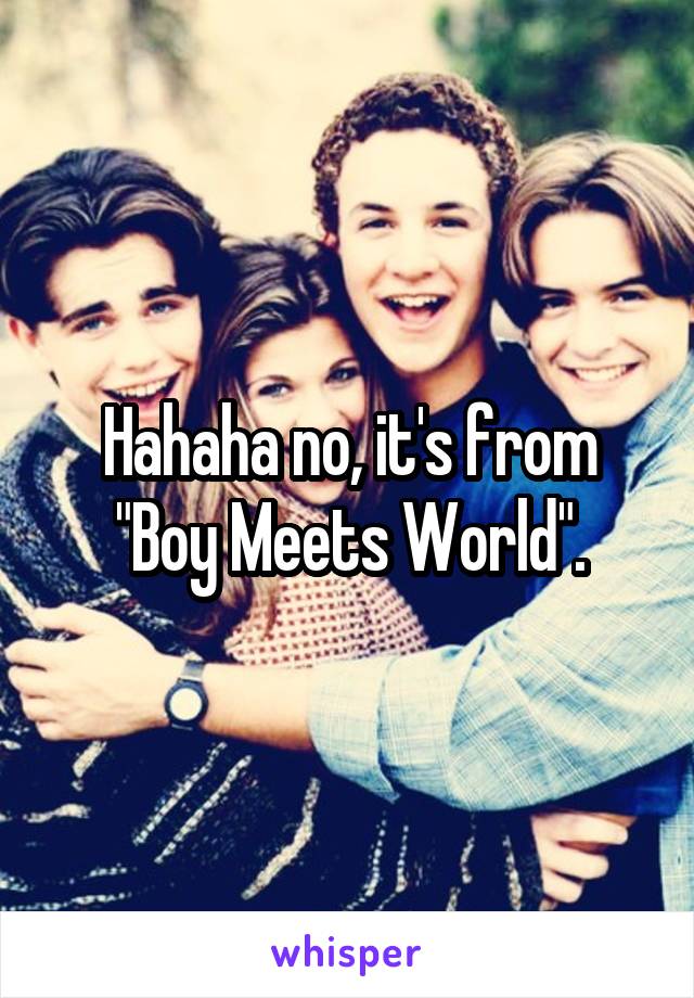 Hahaha no, it's from "Boy Meets World".