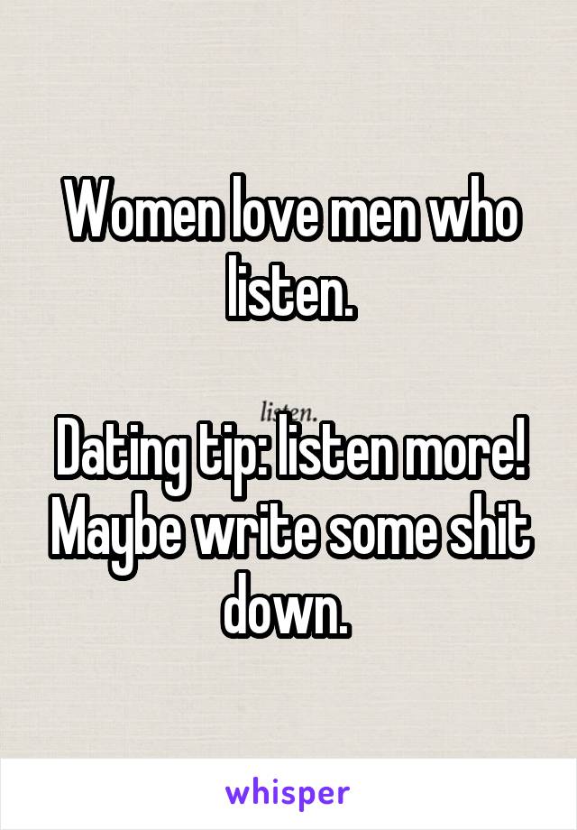 Women love men who listen.

Dating tip: listen more! Maybe write some shit down. 