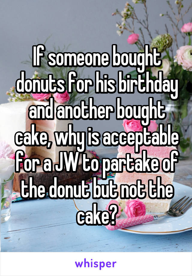 If someone bought donuts for his birthday and another bought cake, why is acceptable for a JW to partake of the donut but not the cake?