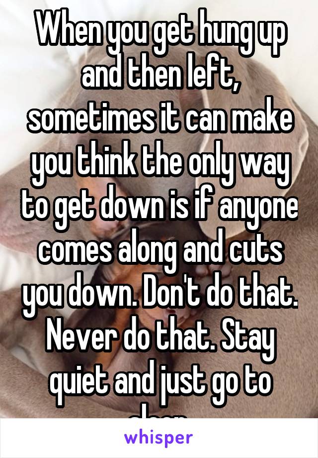 When you get hung up and then left, sometimes it can make you think the only way to get down is if anyone comes along and cuts you down. Don't do that. Never do that. Stay quiet and just go to sleep.