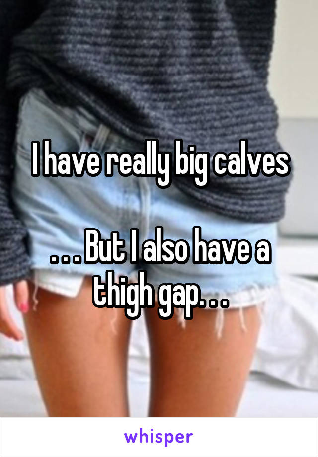 I have really big calves

. . . But I also have a thigh gap. . .