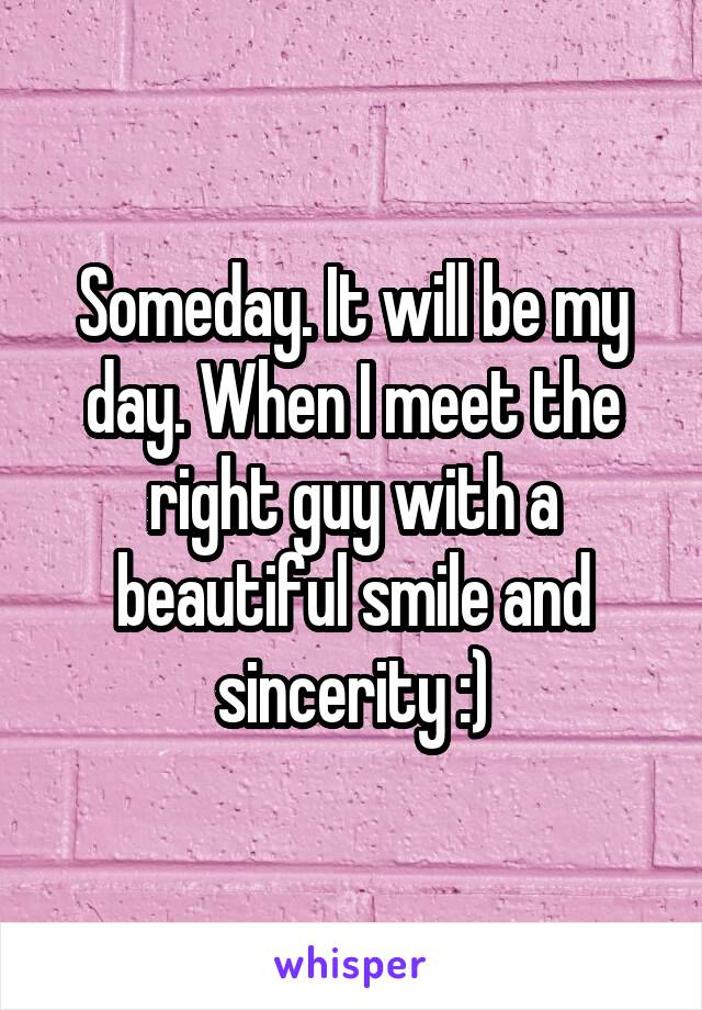 Someday. It will be my day. When I meet the right guy with a beautiful smile and sincerity :)