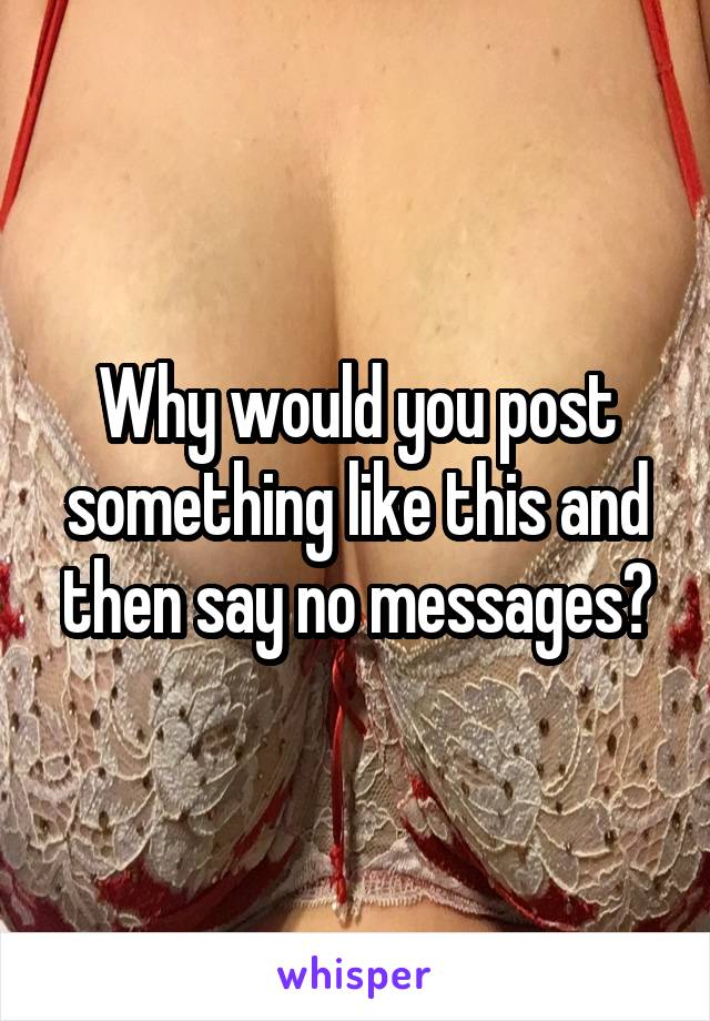 Why would you post something like this and then say no messages?