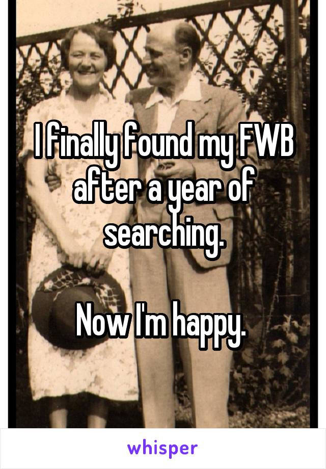 I finally found my FWB after a year of searching.

Now I'm happy. 
