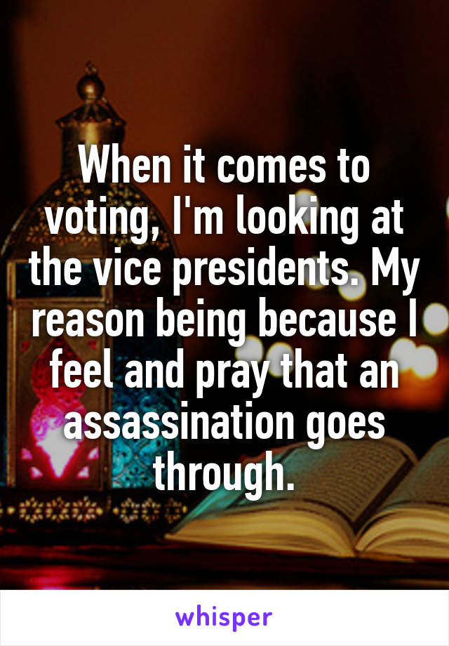 When it comes to voting, I'm looking at the vice presidents. My reason being because I feel and pray that an assassination goes through.