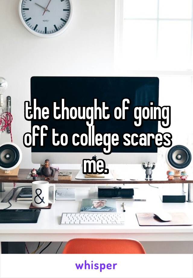 the thought of going off to college scares me. 