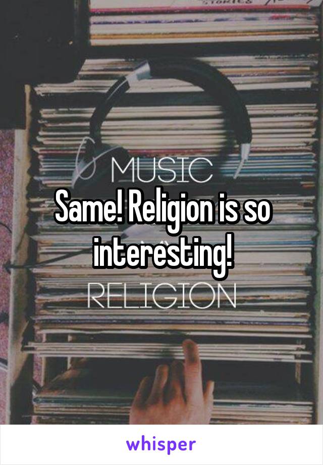 Same! Religion is so interesting!
