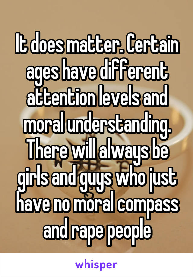 It does matter. Certain ages have different attention levels and moral understanding. There will always be girls and guys who just have no moral compass and rape people
