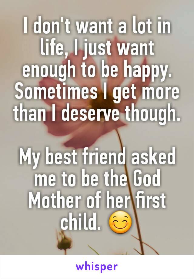 I don't want a lot in life, I just want enough to be happy.
Sometimes I get more than I deserve though.

My best friend asked me to be the God Mother of her first child. 😊