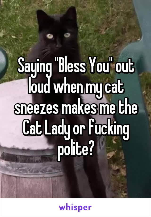 Saying "Bless You" out loud when my cat sneezes makes me the Cat Lady or fucking polite?