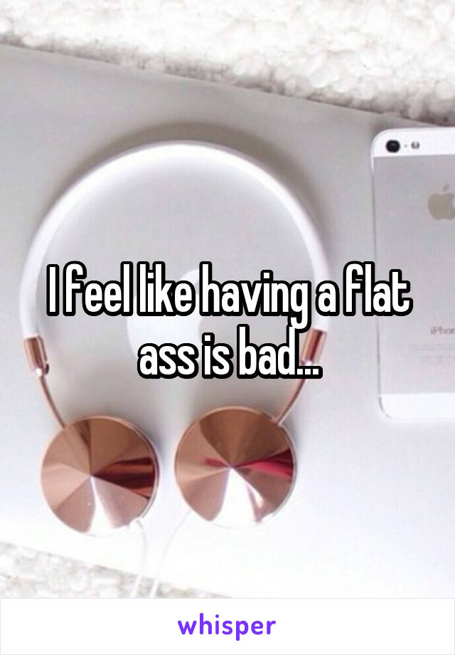 I feel like having a flat ass is bad...