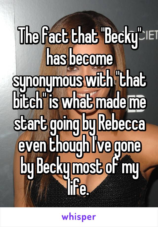 The fact that "Becky" has become synonymous with "that bitch" is what made me start going by Rebecca even though I've gone by Becky most of my life. 