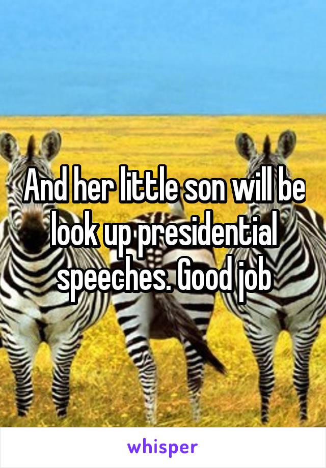 And her little son will be look up presidential speeches. Good job