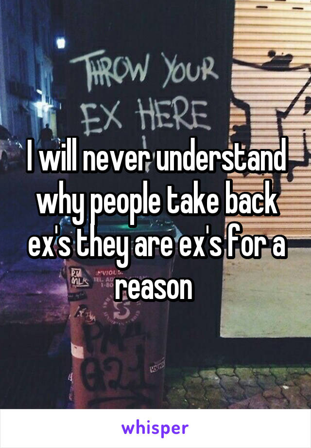 I will never understand why people take back ex's they are ex's for a reason 