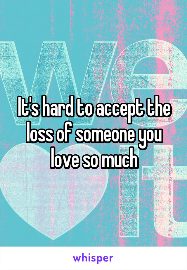 It's hard to accept the loss of someone you love so much