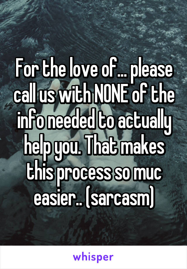 For the love of... please call us with NONE of the info needed to actually help you. That makes this process so muc easier.. (sarcasm)