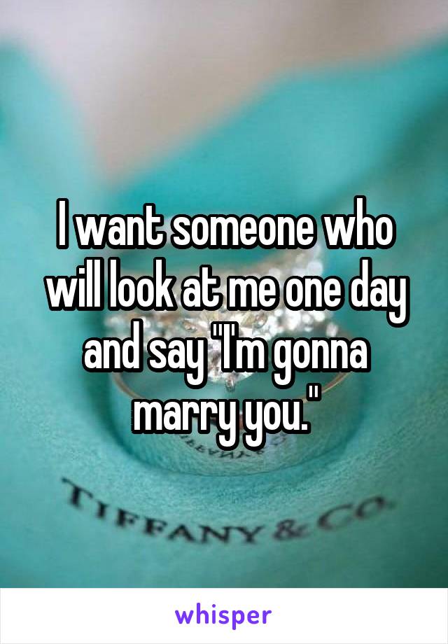 I want someone who will look at me one day and say "I'm gonna marry you."