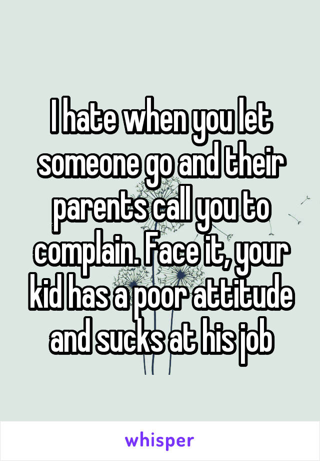 I hate when you let someone go and their parents call you to complain. Face it, your kid has a poor attitude and sucks at his job