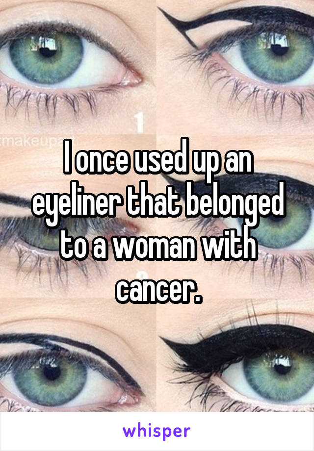 I once used up an eyeliner that belonged to a woman with cancer.