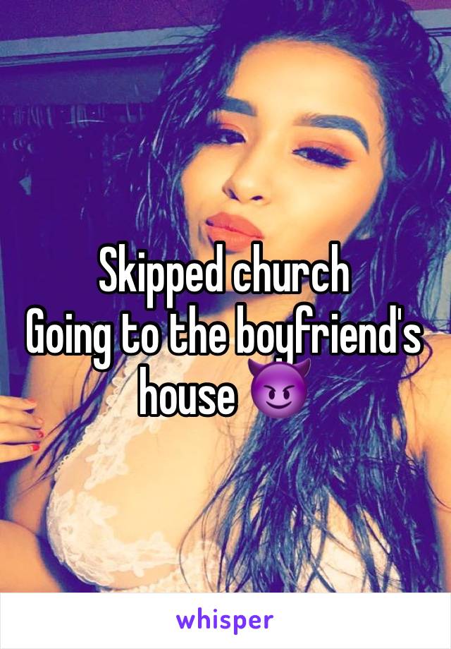 Skipped church
Going to the boyfriend's house 😈