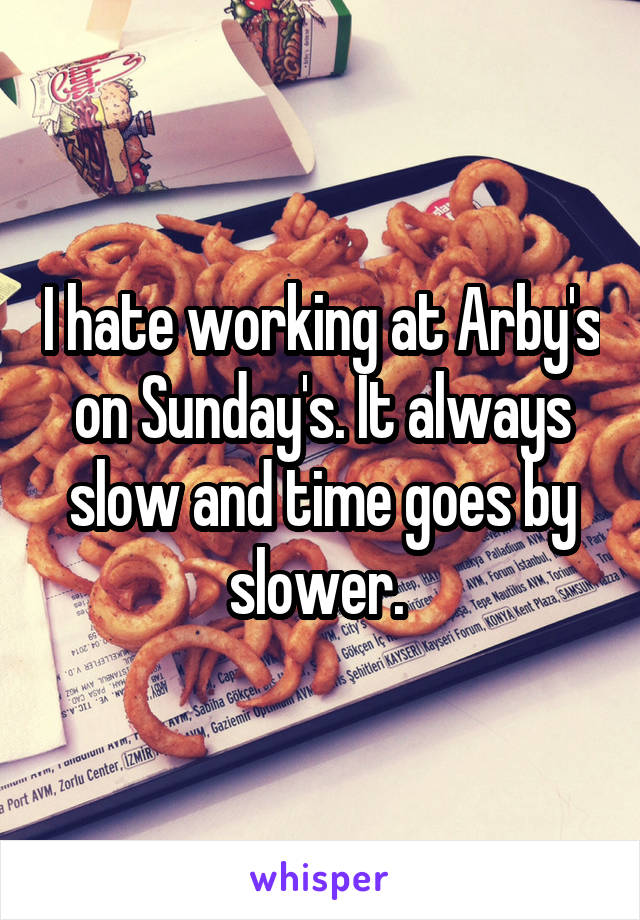 I hate working at Arby's on Sunday's. It always slow and time goes by slower. 