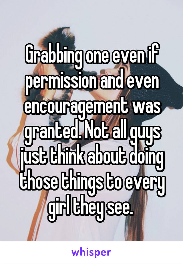 Grabbing one even if permission and even encouragement was granted. Not all guys just think about doing those things to every girl they see. 