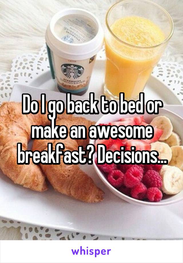 Do I go back to bed or make an awesome breakfast? Decisions...
