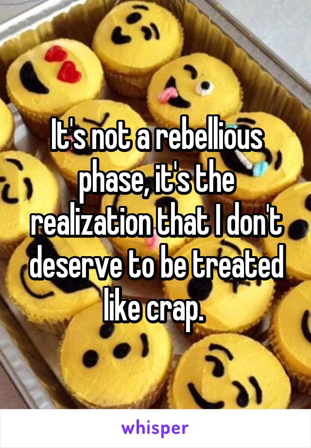 It's not a rebellious phase, it's the realization that I don't deserve to be treated like crap. 