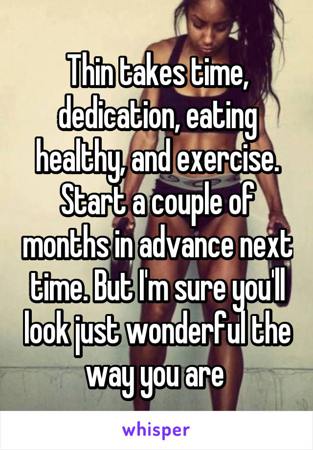 Thin takes time, dedication, eating healthy, and exercise. Start a couple of months in advance next time. But I'm sure you'll look just wonderful the way you are 