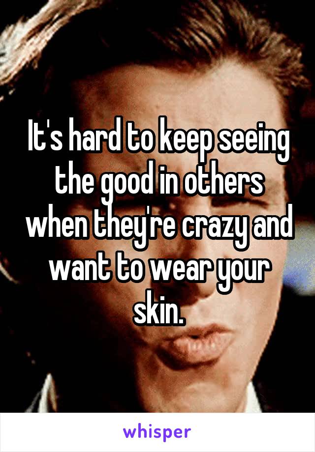 It's hard to keep seeing the good in others when they're crazy and want to wear your skin.