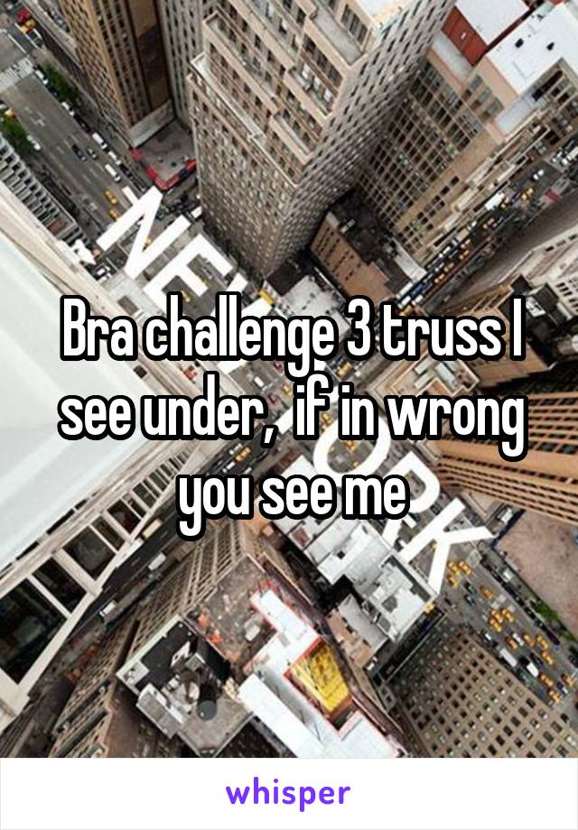 Bra challenge 3 truss I see under,  if in wrong you see me