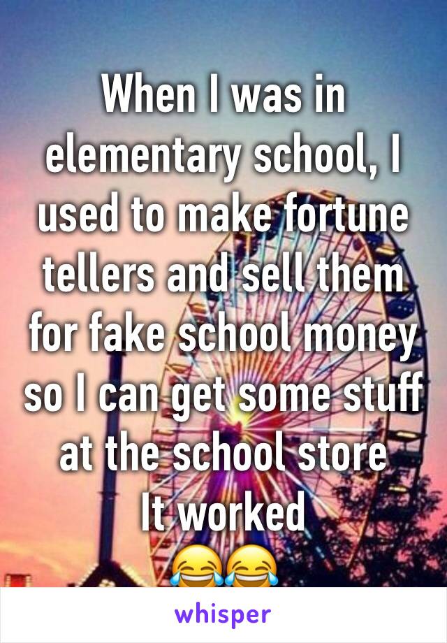 When I was in elementary school, I used to make fortune tellers and sell them for fake school money so I can get some stuff at the school store
It worked 
😂😂
