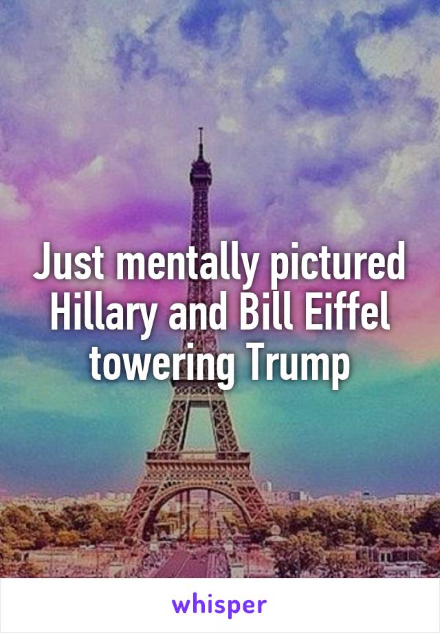 Just mentally pictured Hillary and Bill Eiffel towering Trump