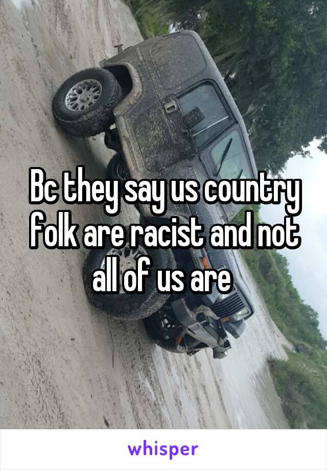 Bc they say us country folk are racist and not all of us are 