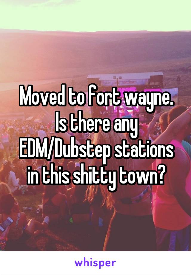 Moved to fort wayne. Is there any EDM/Dubstep stations in this shitty town?