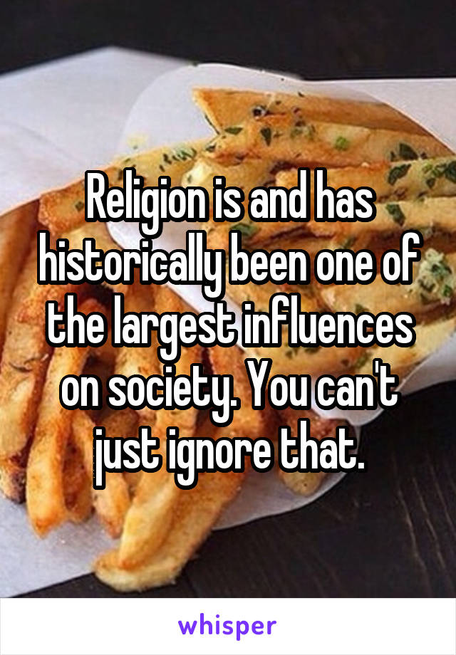 Religion is and has historically been one of the largest influences on society. You can't just ignore that.