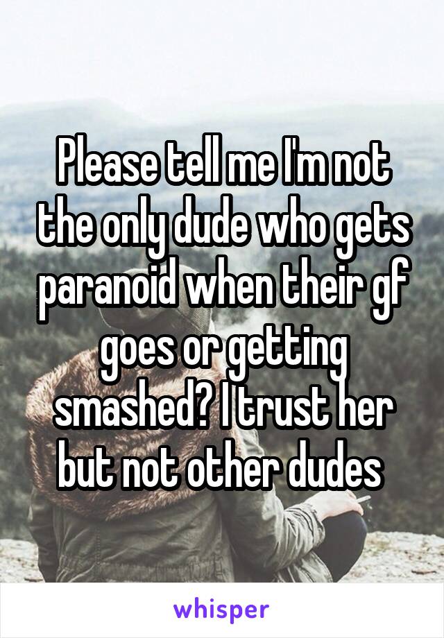 Please tell me I'm not the only dude who gets paranoid when their gf goes or getting smashed? I trust her but not other dudes 