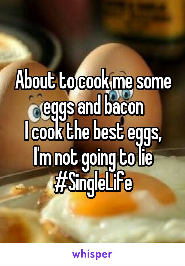 About to cook me some eggs and bacon
I cook the best eggs, I'm not going to lie
#SingleLife