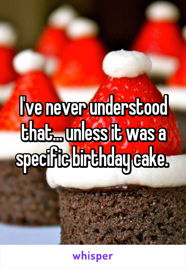 I've never understood that... unless it was a specific birthday cake. 