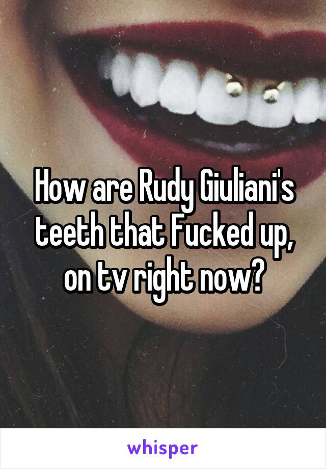 How are Rudy Giuliani's teeth that Fucked up, on tv right now?
