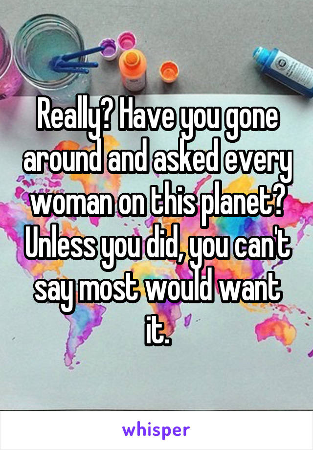 Really? Have you gone around and asked every woman on this planet? Unless you did, you can't say most would want it.