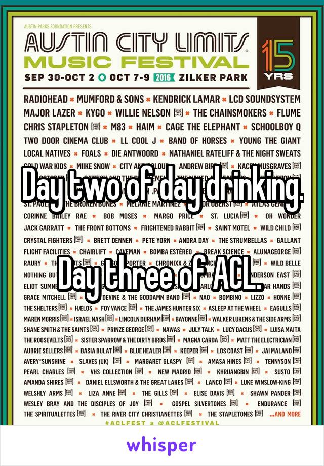 Day two of day drinking. 
Day three of ACL. 
