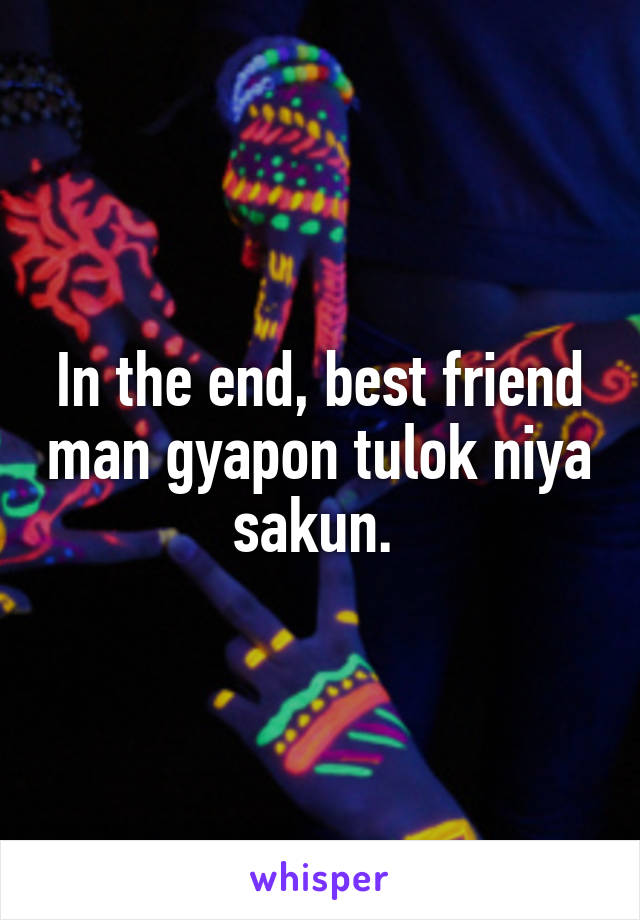 In the end, best friend man gyapon tulok niya sakun. 