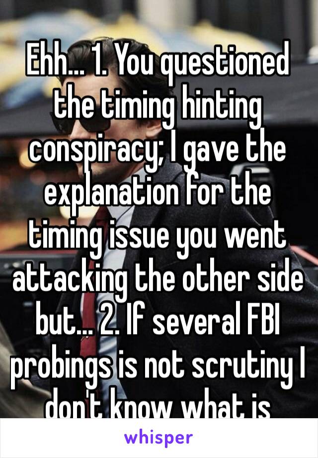 Ehh… 1. You questioned the timing hinting conspiracy; I gave the explanation for the timing issue you went attacking the other side but… 2. If several FBI probings is not scrutiny I don't know what is