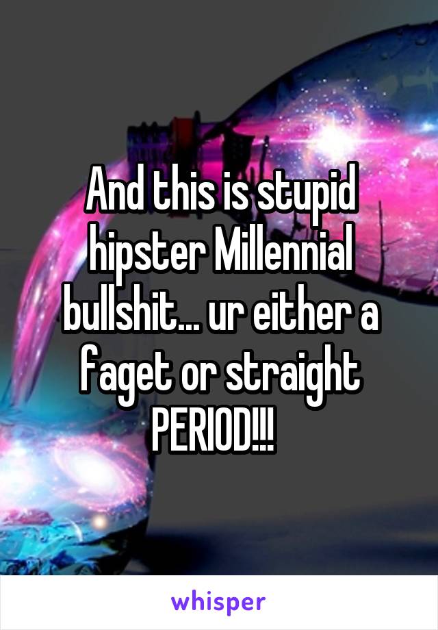 And this is stupid hipster Millennial bullshit... ur either a faget or straight PERIOD!!!  