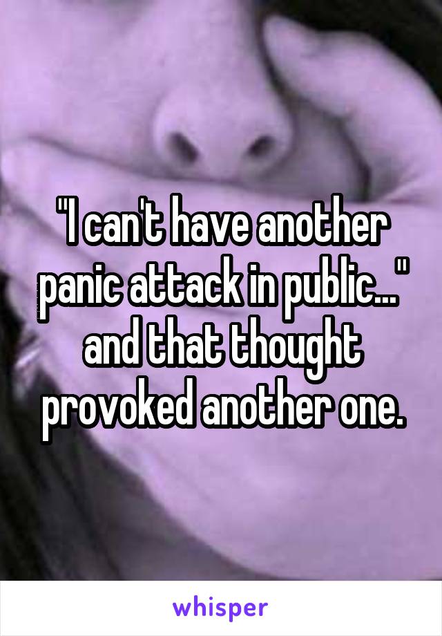 "I can't have another panic attack in public..." and that thought provoked another one.