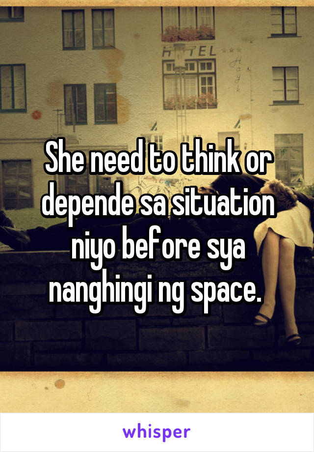 She need to think or depende sa situation niyo before sya nanghingi ng space. 