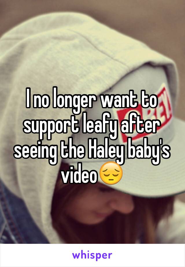 I no longer want to support leafy after seeing the Haley baby's video😔