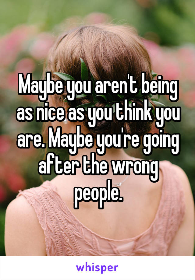 Maybe you aren't being as nice as you think you are. Maybe you're going after the wrong people.