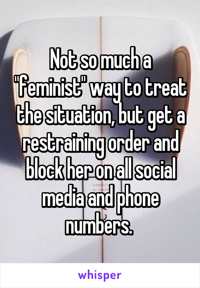 Not so much a "feminist" way to treat the situation, but get a restraining order and block her on all social media and phone numbers. 